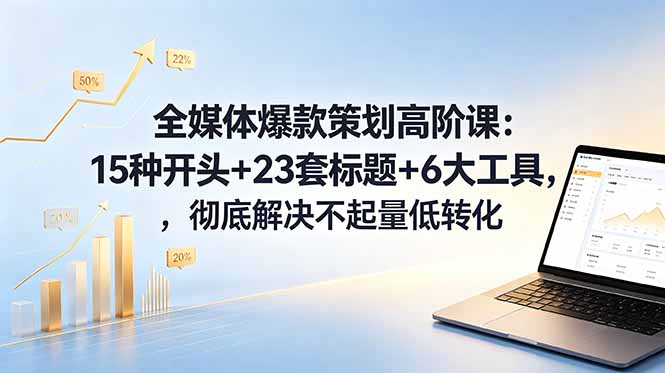 全媒体爆款策划高阶课:15种开头+23套标题+6大工具,彻底解决不起量低转化-泱泱学习社