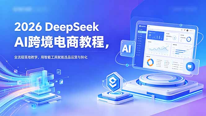 2026 DeepSeek AI跨境电商教程，全流程落地教学，用智能工具赋能选品运营与转化-泱泱学习社