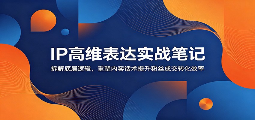 IP高维表达实战笔记:拆解底层逻辑,重塑内容话术提升粉丝成交转化效率-泱泱学习社
