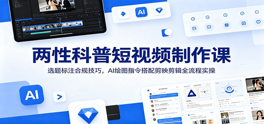 两性科普短视频制作课：选题标注合规技巧，AI绘图指令搭配剪映剪辑全流程实操-泱泱学习社
