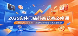 2026实体门店抖音获客必修课:人群资产分层运营,短视频团购全域引流稳增客源-泱泱学习社