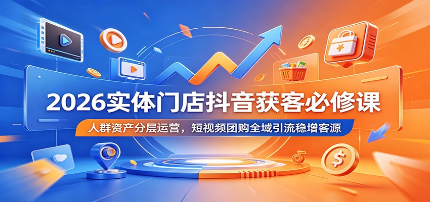 2026实体门店抖音获客必修课:人群资产分层运营,短视频团购全域引流稳增客源-泱泱学习社
