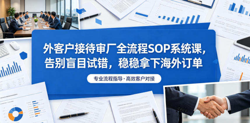 外客户接待审厂全流程SOP系统课，告别盲目试错，稳稳拿下海外订单-泱泱学习社