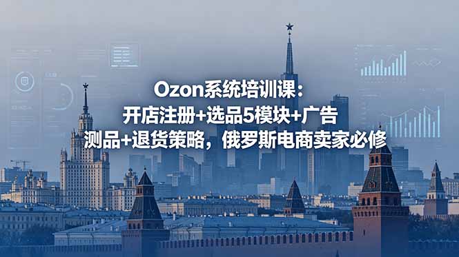 Ozon系统培训课：开店注册+选品5模块+广告测品+退货策略，俄罗斯电商卖家必修-泱泱学习社