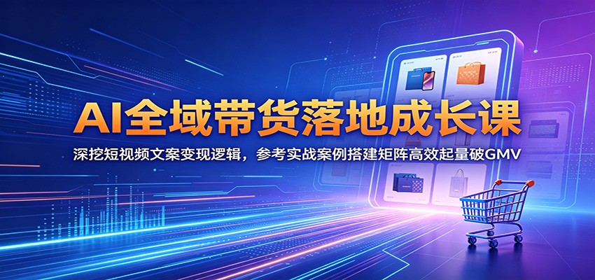 AI全域带货落地成长课：深挖短视频文案变现逻辑，参考实战案例搭建矩阵高效起量破GMV-泱泱学习社