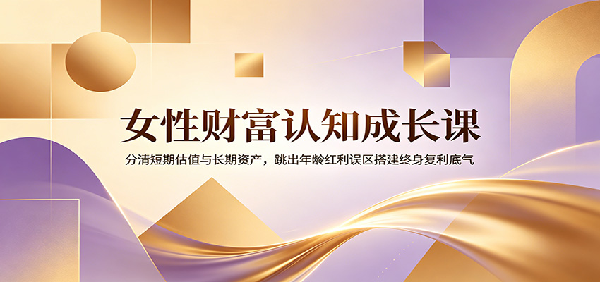 女性财富认知成长课：分清短期估值与长期资产，跳出年龄红利误区搭建终身复利底气-泱泱学习社