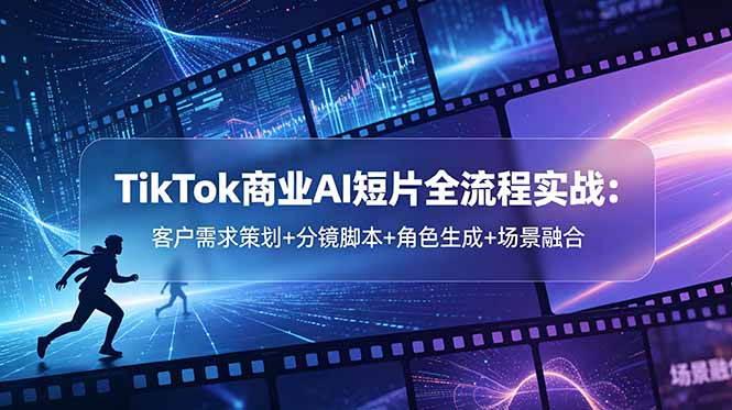 TikTok商业AI短片全流程实战：客户需求策划+分镜脚本+角色生成+场景融合-泱泱学习社