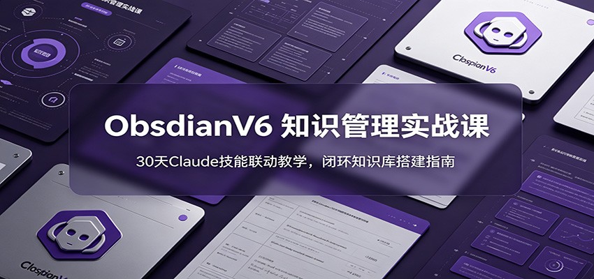 ObsidianV6 知识管理实战课:30天Claude技能联动教学,闭环知识库搭建指南-泱泱学习社