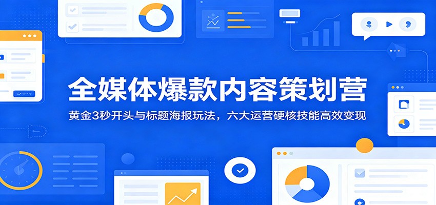 全媒体爆款内容策划营:黄金3秒开头与标题海报玩法,六大运营硬核技能高效变现-泱泱学习社