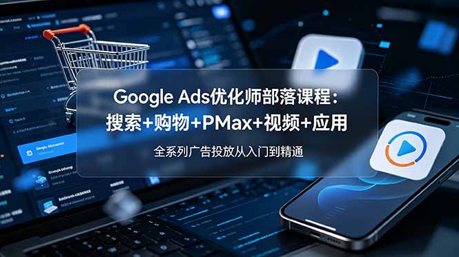Google Ads优化师部落课程-更新2026：搜索+购物+PMax+视频+应用，全系列广告投放从入门到精通-泱泱学习社