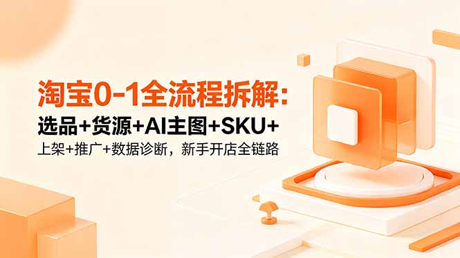 淘宝0-1全流程拆解：选品+货源+AI主图+SKU+上架+推广+数据诊断，新手开店全链路-泱泱学习社