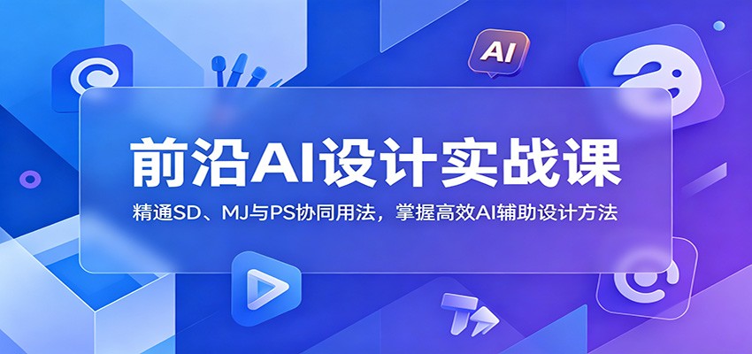 前沿AI设计实战课：精通SD、MJ与PS协同用法，掌握高效AI辅助设计方法-泱泱学习社