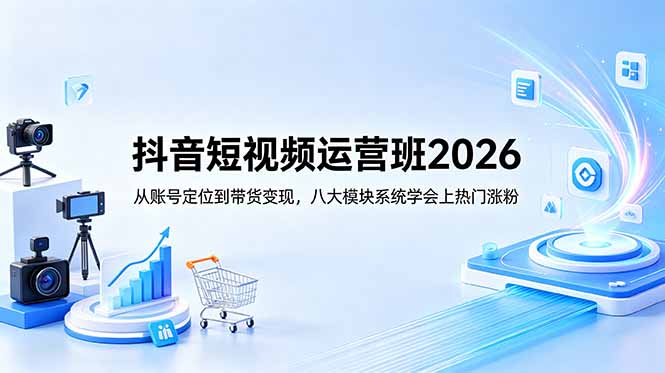 抖音短视频运营班2026：从账号定位到带货变现，八大模块系统学会上热门涨粉-泱泱学习社