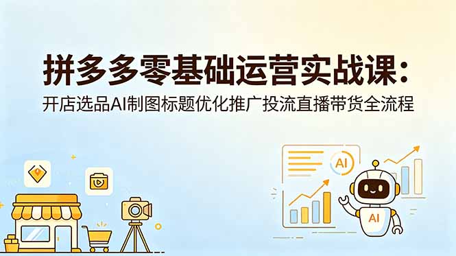 拼多多零基础运营实战课：开店选品AI制图标题优化推广投流直播带货全流程-泱泱学习社