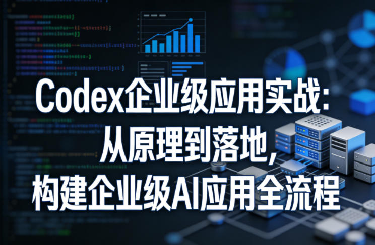 Codex企业级应用实战:从原理到落地,构建企业级AI应用全流程(更新)-泱泱学习社