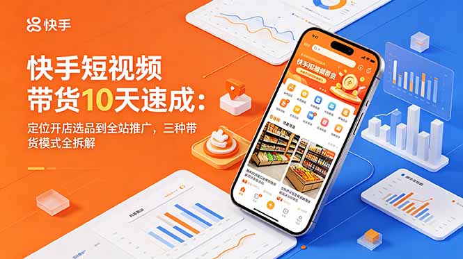快手短视频带货10天速成：定位开店选品到全站推广，三种带货模式全拆解-泱泱学习社