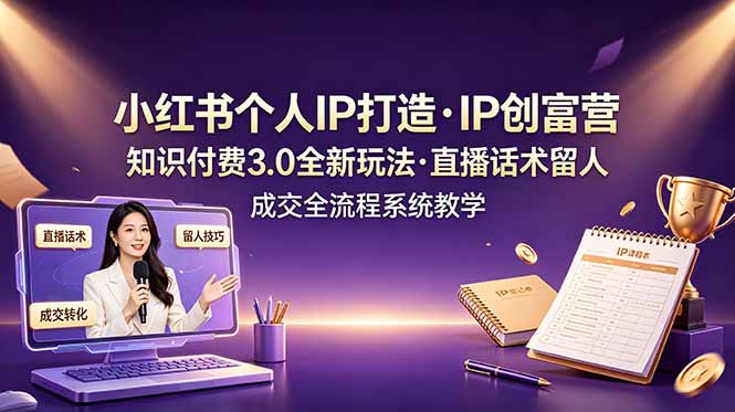 小红书个人IP打造创富营，知识付费3.0全新玩法，直播话术留人成交全流程系统教学-泱泱学习社