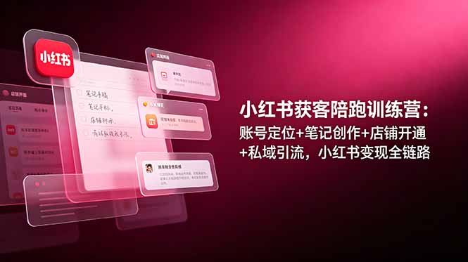 小红书获客陪跑训练营：账号定位+笔记创作+店铺开通+私域引流，小红书变现全链路-泱泱学习社