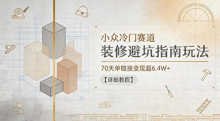 小众冷门赛道，装修避坑指南玩法，70天单链接变现超6.4W+【详细教程】-泱泱学习社