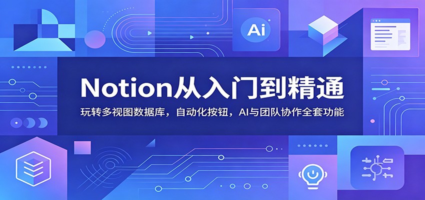Notion从入门到精通:玩转多视图数据库,自动化按钮,AI与团队协作全套功能-泱泱学习社