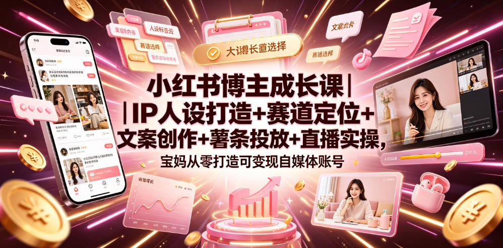 小红书博主成长课｜IP人设打造+赛道定位+文案创作+薯条投放+直播实操，宝妈从零打造可变现自媒体账号-泱泱学习社
