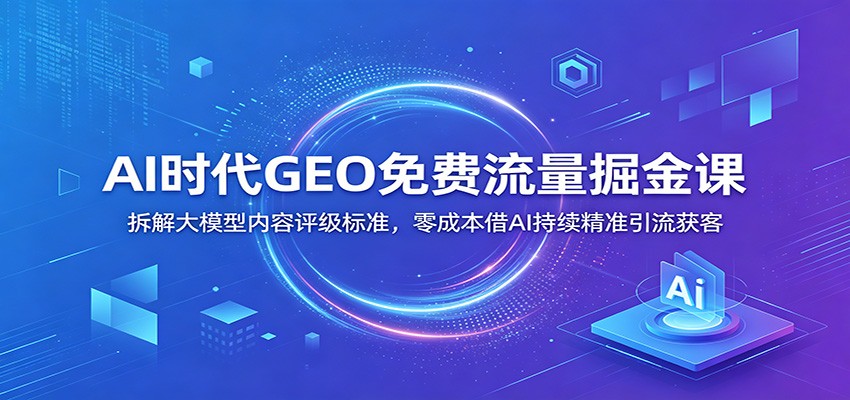AI时代GEO免费流量掘金课：拆解大模型内容评级标准，零成本借AI持续精准引流获客-泱泱学习社