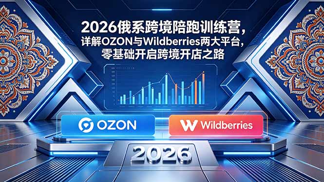 2026俄系跨境陪跑训练营，详解OZON与Wildberries两大平台，零基础开启跨境开店之路-泱泱学习社