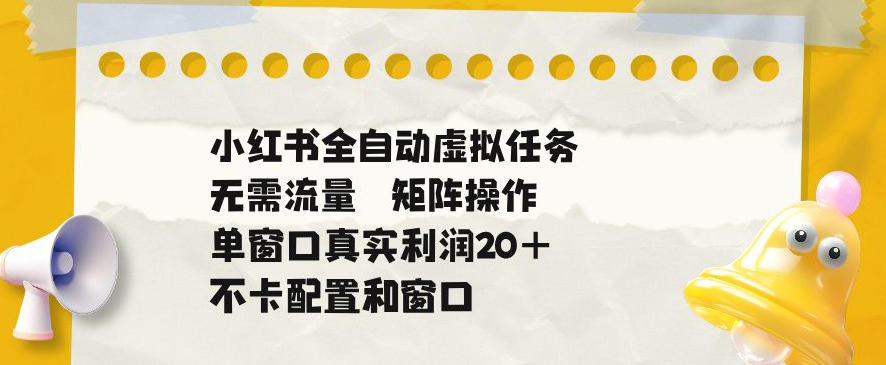小红书全自动虚拟任务,矩阵操作无需流量,单窗口20+真实收益,不卡配置和窗口【揭秘】-泱泱学习社