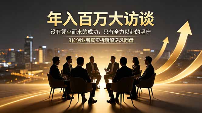 年入百万大访谈:没有凭空而来的成功,只有全力以赴的坚守,8位创业者真实拆解逆风翻盘路-泱泱学习社