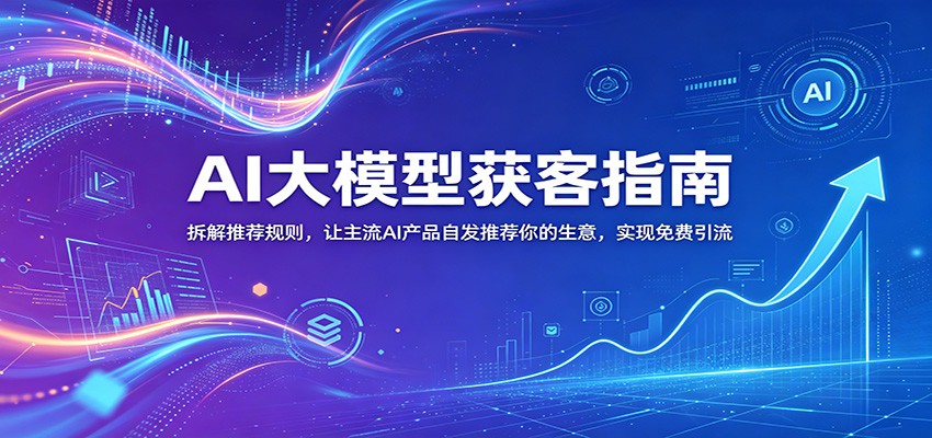 AI大模型获客指南：拆解推荐规则，让主流AI产品自发推荐你的生意 ，实现免费引流-泱泱学习社
