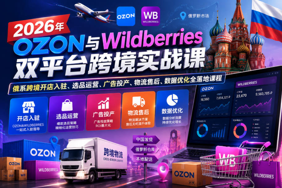 2026年OZON与Wildberries双平台跨境实战课,俄系跨境开店入驻、选品运营、广告投产、物流售后、数据优化全落地课程-泱泱学习社