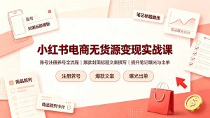 小红书电商无货源变现实战课,账号注册养号全流程,爆款封面标题文案撰写提升笔记曝光与出单-泱泱学习社