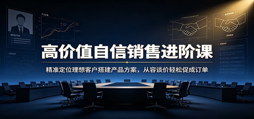 高价值自信销售进阶课：精准定位理想客户搭建产品方案，从容谈价轻松促成订单-泱泱学习社