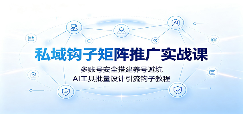 私域钩子矩阵推广实战课:多账号安全搭建养号避坑,AI工具批量设计引流钩子教程-泱泱学习社