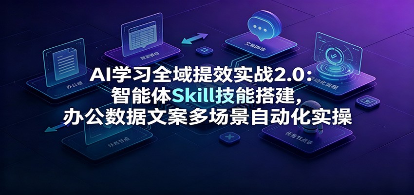AI学习全域提效实战2.0:智能体Skill技能搭建,办公数据文案多场景自动化实操-泱泱学习社