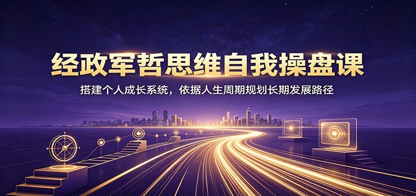 经政军哲思维自我操盘课:搭建个人成长系统,依据人生周期规划长期发展路径-泱泱学习社