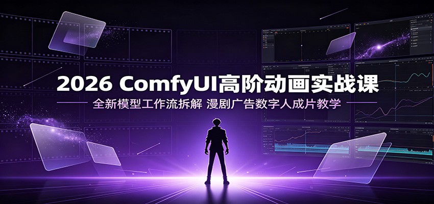 2026 ComfyUI高阶动画实战课:全新模型工作流拆解,漫剧广告数字人成片教学-泱泱学习社