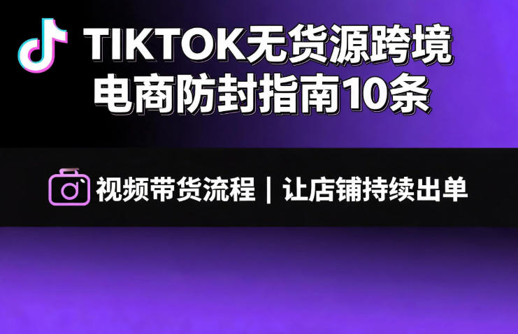 TIKTOK无货源跨境电商防封指南10条➕视频带货流程让自己的店铺持续出单【文档】-泱泱学习社