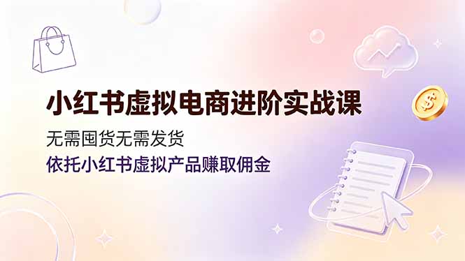 小红书虚拟电商进阶实战课,无需囤货无需发货,依托小红书虚拟产品赚取佣金-泱泱学习社