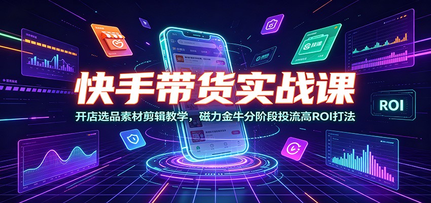 快手带货实战课:开店选品素材剪辑教学,磁力金牛分阶段投流高ROI打法-泱泱学习社
