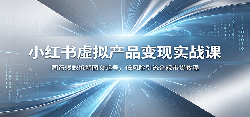 小红书虚拟产品变现实战课:同行爆款拆解图文起号,低风险引流合规带货教程-泱泱学习社