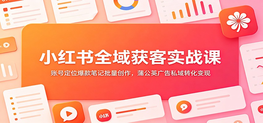 小红书全域获客实战课：账号定位爆款笔记批量创作，蒲公英广告私域转化变现-泱泱学习社