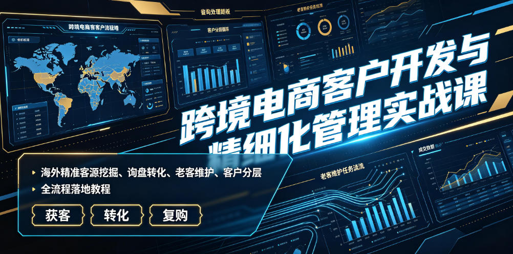 跨境电商客户开发与精细化管理实战课｜海外精准客源挖掘、询盘转化、老客维护、客户分层全流程落地教程-泱泱学习社