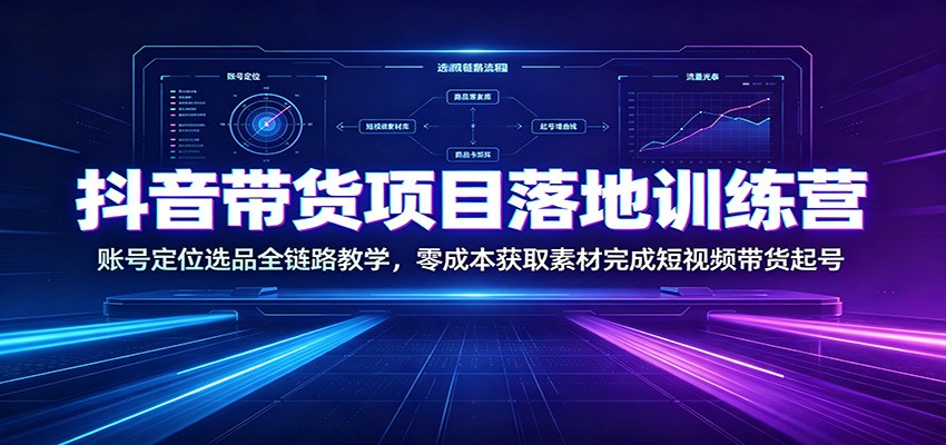 抖音带货项目落地训练营：账号定位选品全链路教学，零成本获取素材完成短视频带货起号-泱泱学习社