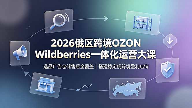 2026俄区跨境OZON Wildberries一体化运营大课，选品广告仓储售后全覆盖，搭建稳定俄跨境盈利店铺-泱泱学习社