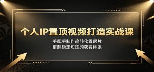 个人IP置顶视频打造实战课:手把手制作高转化置顶片,搭建稳定短视频获客体系-泱泱学习社