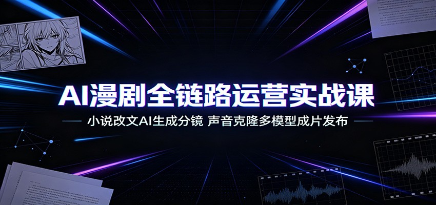 AI漫剧全链路运营实战课:小说改文AI生成分镜,声音克隆多模型成片发布-泱泱学习社