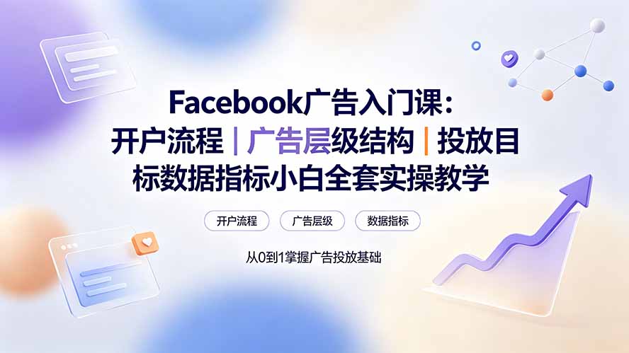 Facebook广告入门课:开户流程|广告层级结构|投放目标数据指标小白全套实操教学-泱泱学习社