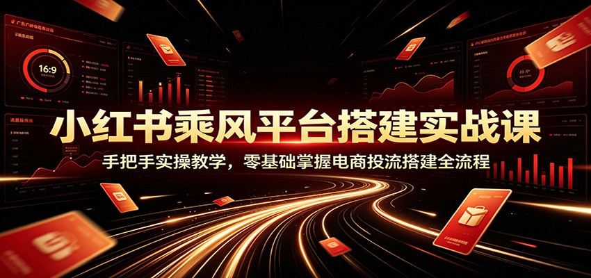 小红书乘风平台搭建实战课：手把手实操教学，零基础掌握电商投流搭建全流程-泱泱学习社