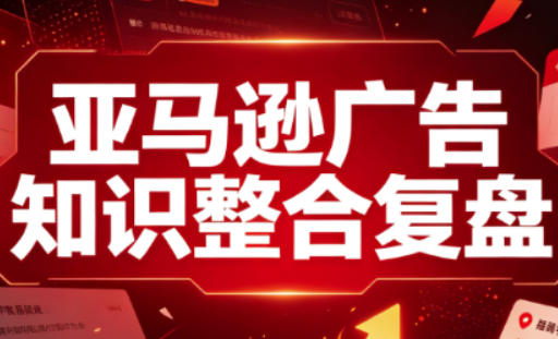 亚马逊广告知识整合复盘，适合从新手到成熟卖家的全阶段进阶-泱泱学习社